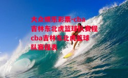 大众娱乐彩票-cba吉林东北虎篮球队赛程cba吉林东北虎篮球队赛程表