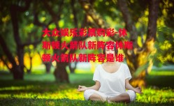 大众娱乐彩票购彩-休斯顿火箭队新阵容休斯顿火箭队新阵容是谁