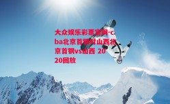 大众娱乐彩票官网-cba北京首钢对山西北京首钢vs山西 2020回放