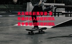 大众娱乐彩票登录-意甲最终进入欧冠的球队意甲参加过欧冠的球队