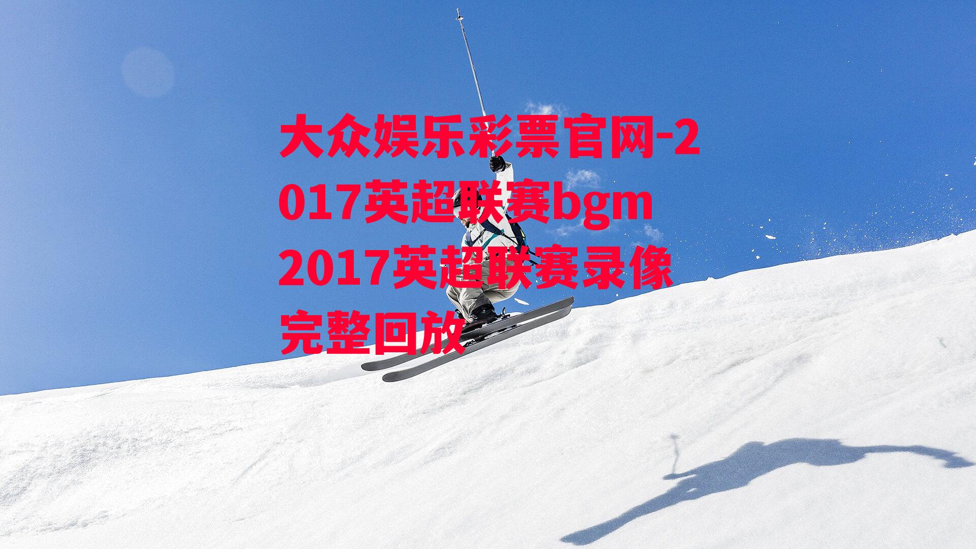 2017英超联赛bgm2017英超联赛录像完整回放